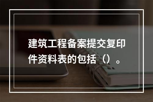 建筑工程备案提交复印件资料表的包括（）。