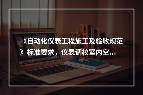 《自动化仪表工程施工及验收规范》标准要求，仪表调校室内空气相