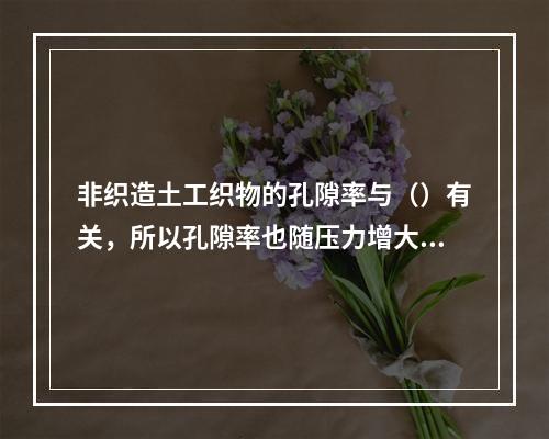 非织造土工织物的孔隙率与（）有关，所以孔隙率也随压力增大而变