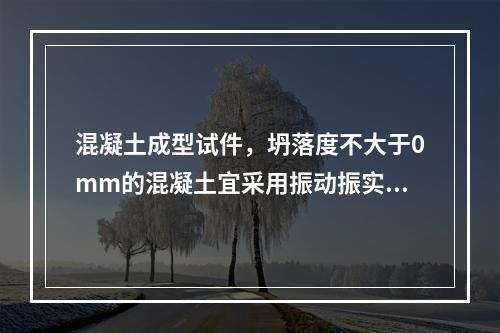 混凝土成型试件，坍落度不大于0mm的混凝土宜采用振动振实。