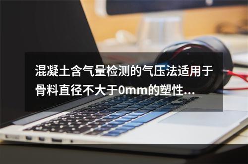 混凝土含气量检测的气压法适用于骨料直径不大于0mm的塑性混凝