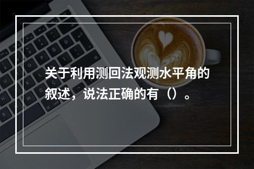 关于利用测回法观测水平角的叙述，说法正确的有（）。