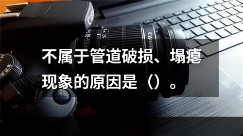 不属于管道破损、塌瘪现象的原因是（）。