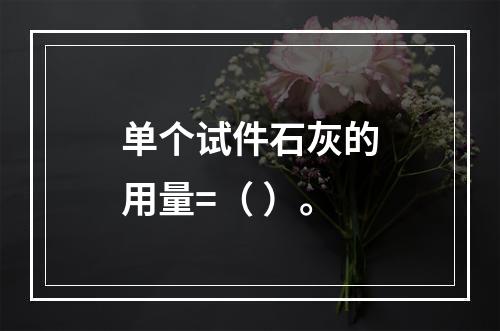 单个试件石灰的用量=（ ）。