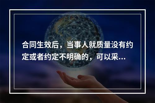 合同生效后，当事人就质量没有约定或者约定不明确的，可以采用