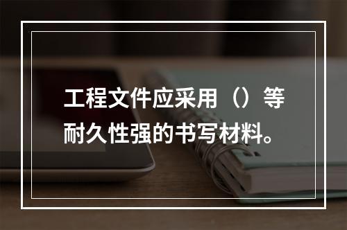 工程文件应采用（）等耐久性强的书写材料。