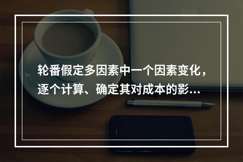 轮番假定多因素中一个因素变化，逐个计算、确定其对成本的影响，