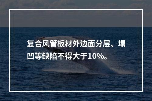 复合风管板材外边面分层、塌凹等缺陷不得大于10%。