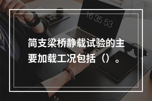 简支梁桥静载试验的主要加载工况包括（）。