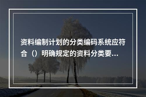 资料编制计划的分类编码系统应符合（）明确规定的资料分类要求，