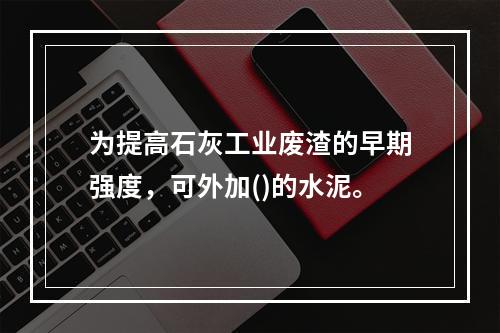 为提高石灰工业废渣的早期强度，可外加()的水泥。