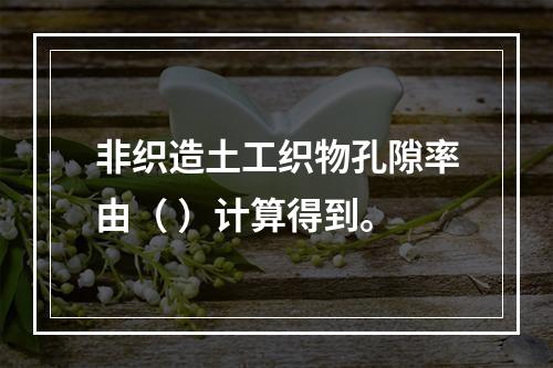 非织造土工织物孔隙率由（ ）计算得到。