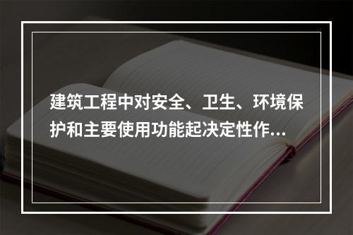 建筑工程中对安全、卫生、环境保护和主要使用功能起决定性作用的