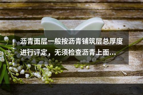 沥青面层一般按沥青铺筑层总厚度进行评定，无须检查沥青上面层的