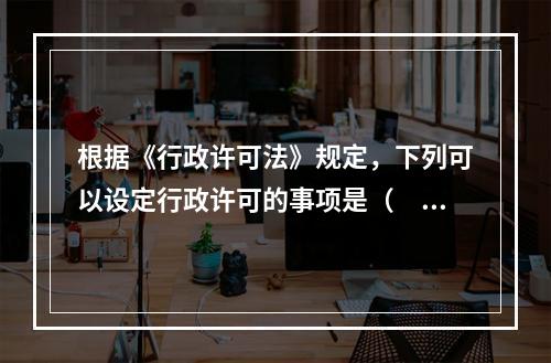 根据《行政许可法》规定，下列可以设定行政许可的事项是（　　