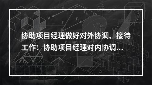 协助项目经理做好对外协调、接待工作：协助项目经理对内协调公司