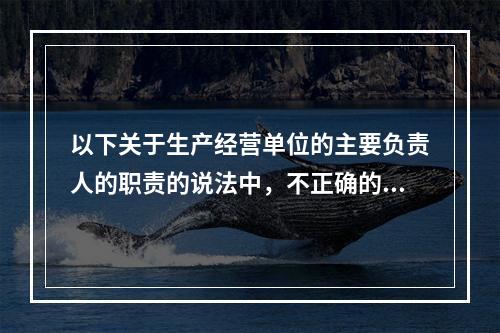 以下关于生产经营单位的主要负责人的职责的说法中，不正确的是（