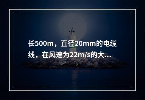 长500m，直径20mm的电缆线，在风速为22m/s的大风