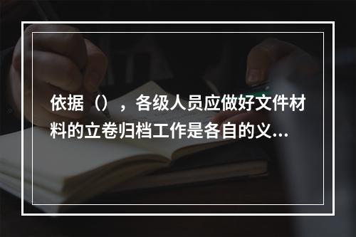 依据（），各级人员应做好文件材料的立卷归档工作是各自的义务和