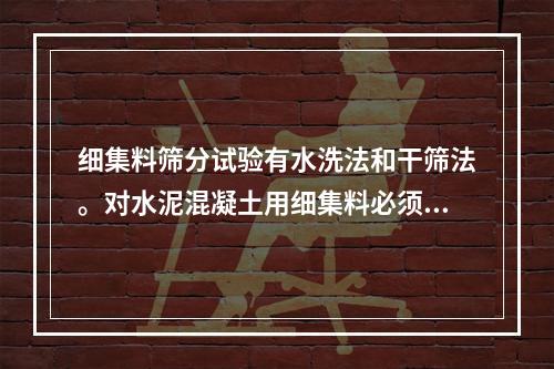 细集料筛分试验有水洗法和干筛法。对水泥混凝土用细集料必须采用