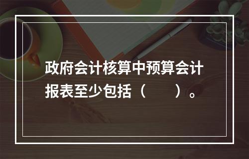 政府会计核算中预算会计报表至少包括（　　）。