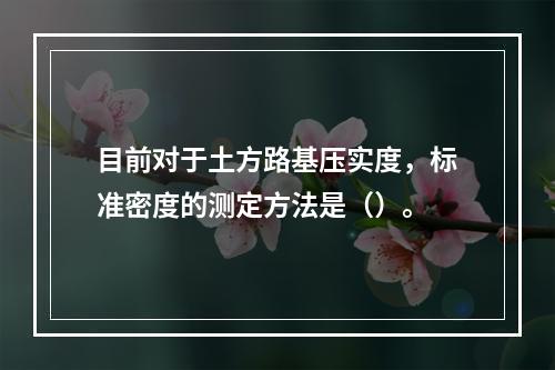 目前对于土方路基压实度，标准密度的测定方法是（）。