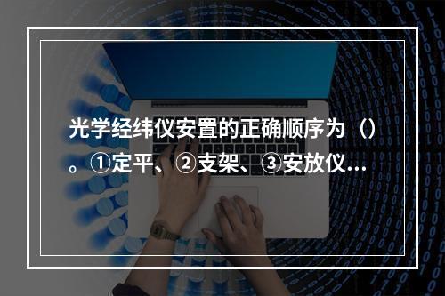 光学经纬仪安置的正确顺序为（）。①定平、②支架、③安放仪器、