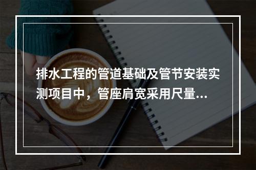 排水工程的管道基础及管节安装实测项目中，管座肩宽采用尺量的检