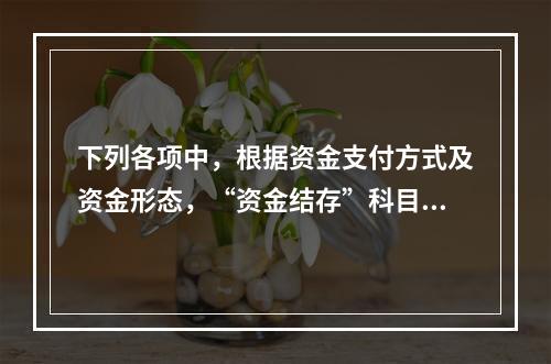 下列各项中，根据资金支付方式及资金形态，“资金结存”科目应设