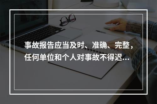 事故报告应当及时、准确、完整，任何单位和个人对事故不得迟报、