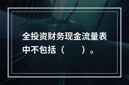 全投资财务现金流量表中不包括（　　）。