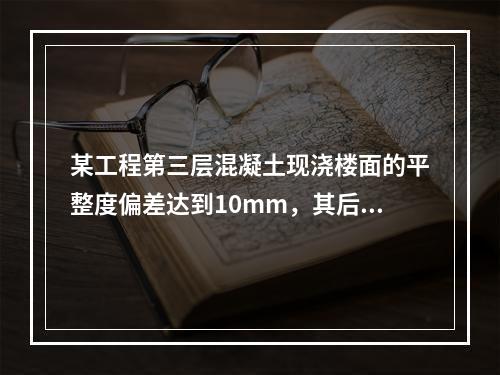 某工程第三层混凝土现浇楼面的平整度偏差达到10mm，其后续作