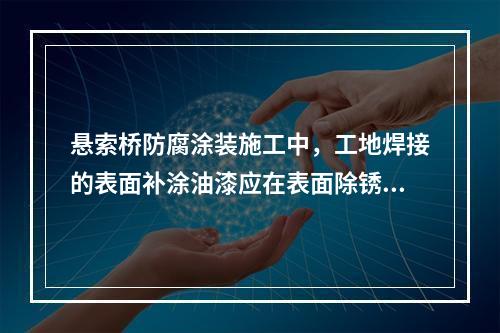 悬索桥防腐涂装施工中，工地焊接的表面补涂油漆应在表面除锈（　