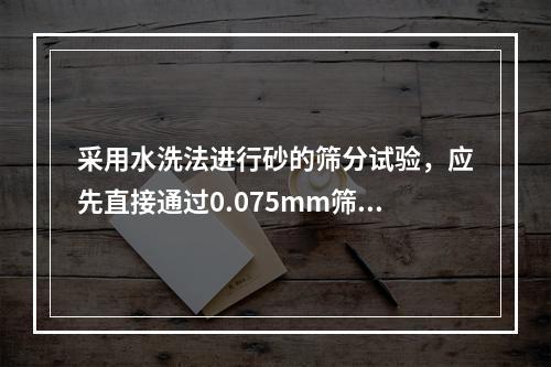 采用水洗法进行砂的筛分试验，应先直接通过0.075mm筛仔细