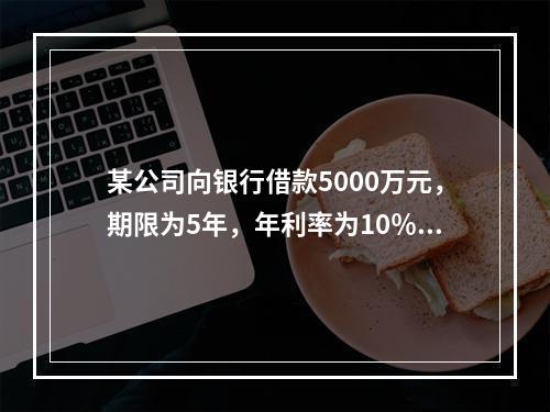 某公司向银行借款5000万元，期限为5年，年利率为10％，