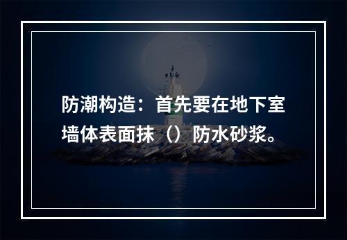 防潮构造：首先要在地下室墙体表面抹（）防水砂浆。