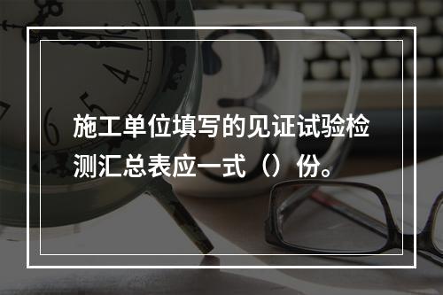 施工单位填写的见证试验检测汇总表应一式（）份。