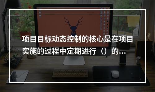 项目目标动态控制的核心是在项目实施的过程中定期进行（）的比较