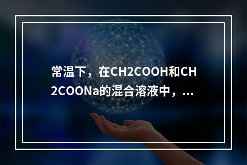 常温下，在CH2COOH和CH2COONa的混合溶液中，若