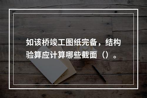 如该桥竣工图纸完备，结构验算应计算哪些截面（）。