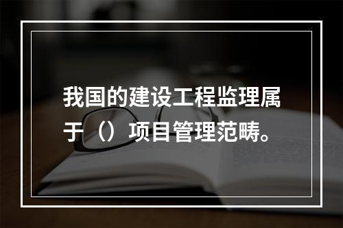 我国的建设工程监理属于（）项目管理范畴。