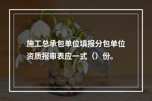 施工总承包单位填报分包单位资质报审表应一式（）份。