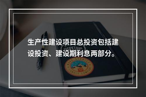 生产性建设项目总投资包括建设投资、建设期利息两部分。