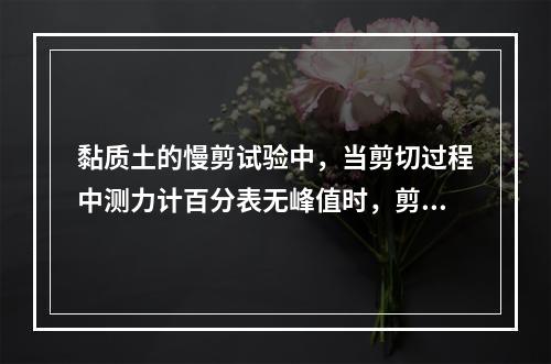 黏质土的慢剪试验中，当剪切过程中测力计百分表无峰值时，剪切至