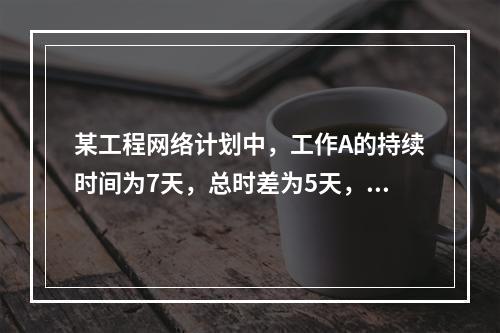 某工程网络计划中，工作A的持续时间为7天，总时差为5天，自