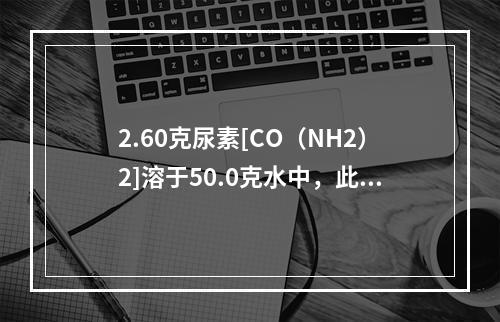 2.60克尿素[CO（NH2）2]溶于50.0克水中，此溶