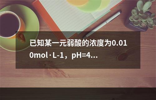 已知某一元弱酸的浓度为0.010mol·L-1，pH=4.