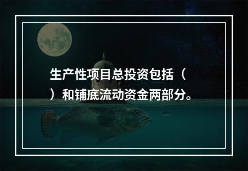 生产性项目总投资包括（　　）和铺底流动资金两部分。