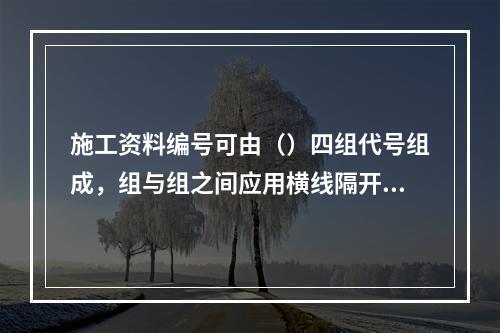 施工资料编号可由（）四组代号组成，组与组之间应用横线隔开。