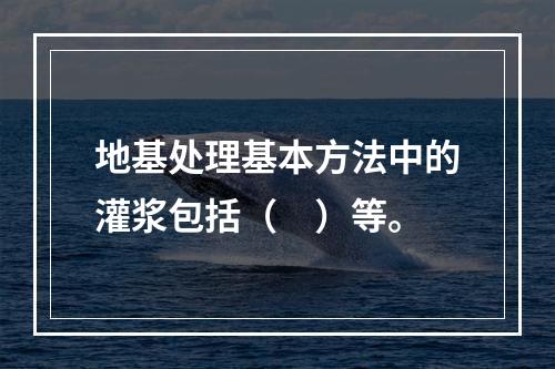 地基处理基本方法中的灌浆包括（　）等。